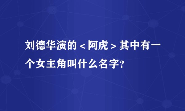 刘德华演的＜阿虎＞其中有一个女主角叫什么名字？