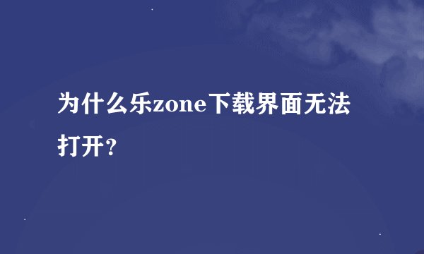 为什么乐zone下载界面无法打开？