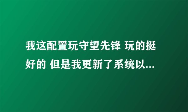 我这配置玩守望先锋 玩的挺好的 但是我更新了系统以后 玩着玩着就出现了暴雪纠错器,