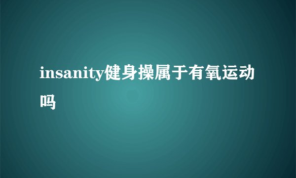 insanity健身操属于有氧运动吗