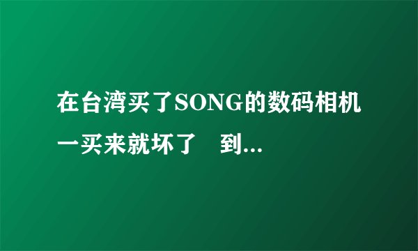 在台湾买了SONG的数码相机 一买来就坏了   到哪去修啊