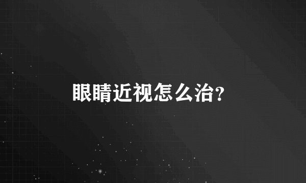 眼睛近视怎么治？
