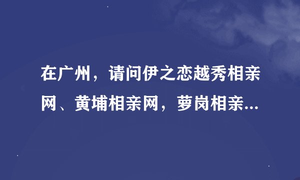 在广州，请问伊之恋越秀相亲网、黄埔相亲网，萝岗相亲网，荔湾相亲网的分公司，怎么找他们