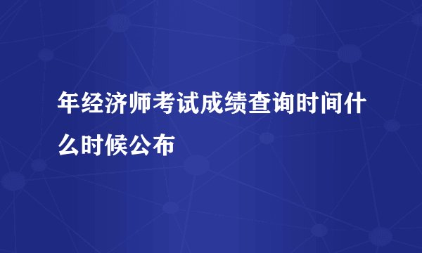 年经济师考试成绩查询时间什么时候公布