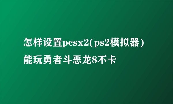 怎样设置pcsx2(ps2模拟器)能玩勇者斗恶龙8不卡