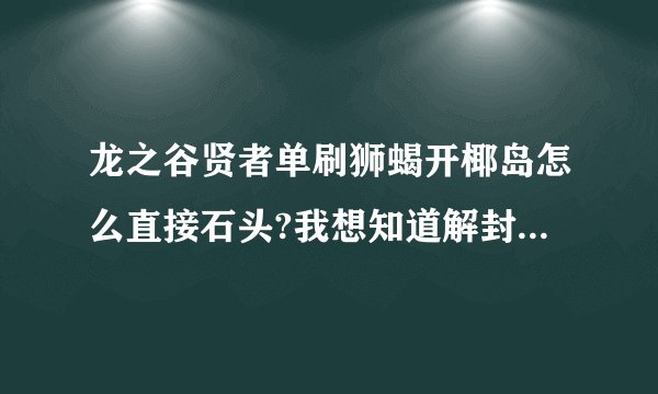 龙之谷贤者单刷狮蝎开椰岛怎么直接石头?我想知道解封印的步骤,求求求?