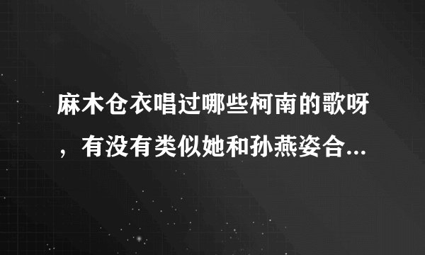 麻木仓衣唱过哪些柯南的歌呀，有没有类似她和孙燕姿合唱的那类的和声超强的歌呢？？？