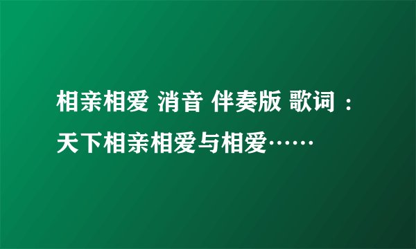 相亲相爱 消音 伴奏版 歌词 ：天下相亲相爱与相爱……