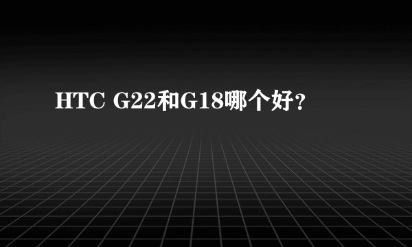 HTC G22和G18哪个好？