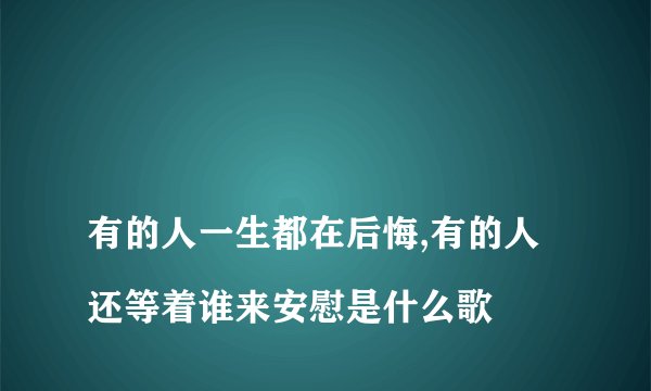 
有的人一生都在后悔,有的人还等着谁来安慰是什么歌

