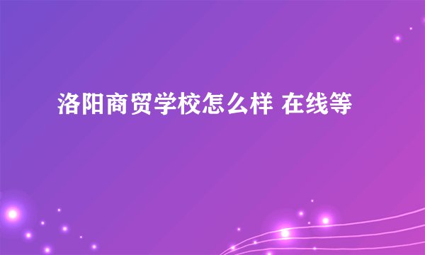 洛阳商贸学校怎么样 在线等