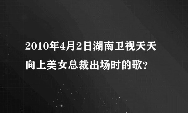 2010年4月2日湖南卫视天天向上美女总裁出场时的歌？