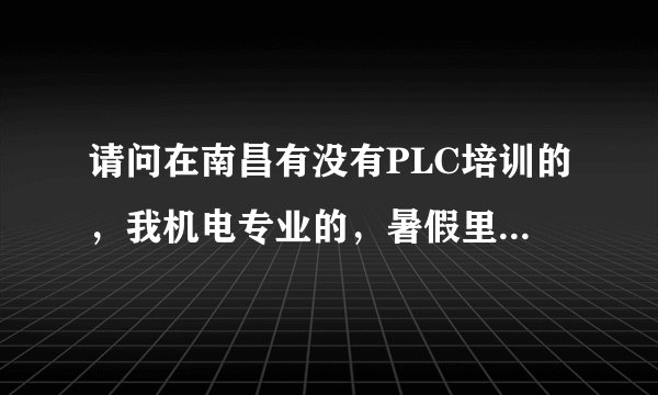 请问在南昌有没有PLC培训的，我机电专业的，暑假里想学一下PLC
