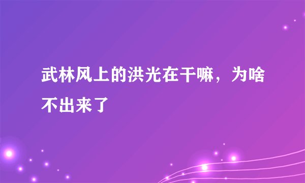 武林风上的洪光在干嘛，为啥不出来了