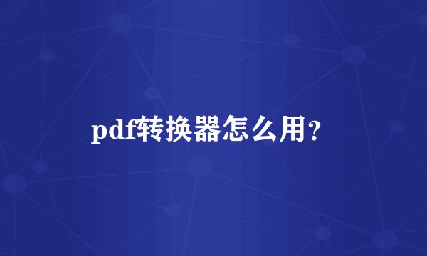pdf转换器怎么用？