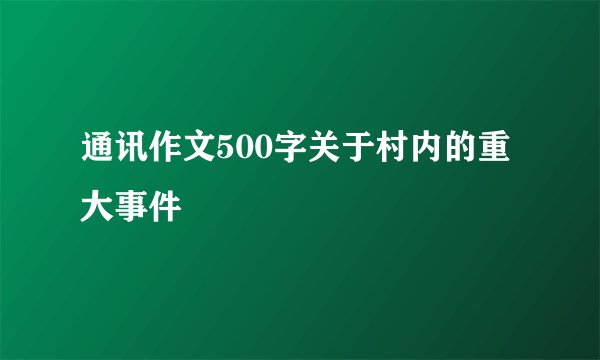 通讯作文500字关于村内的重大事件