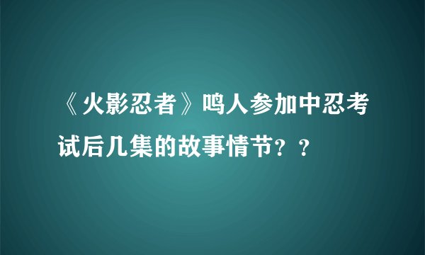 《火影忍者》鸣人参加中忍考试后几集的故事情节？？