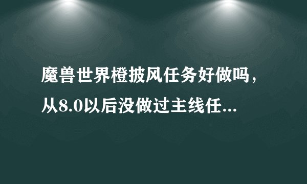 魔兽世界橙披风任务好做吗，从8.0以后没做过主线任务，是不是要把几个地图的任务全清了才能拿披风？