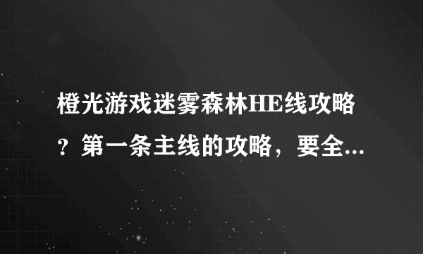 橙光游戏迷雾森林HE线攻略？第一条主线的攻略，要全部的！！！！！！
