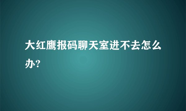大红鹰报码聊天室进不去怎么办?
