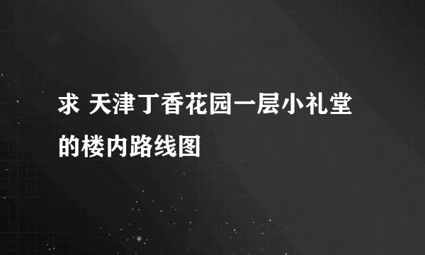 求 天津丁香花园一层小礼堂的楼内路线图