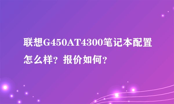 联想G450AT4300笔记本配置怎么样？报价如何？