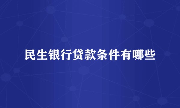 民生银行贷款条件有哪些