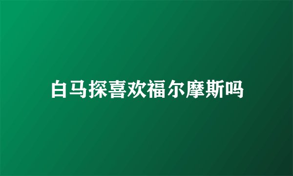 白马探喜欢福尔摩斯吗