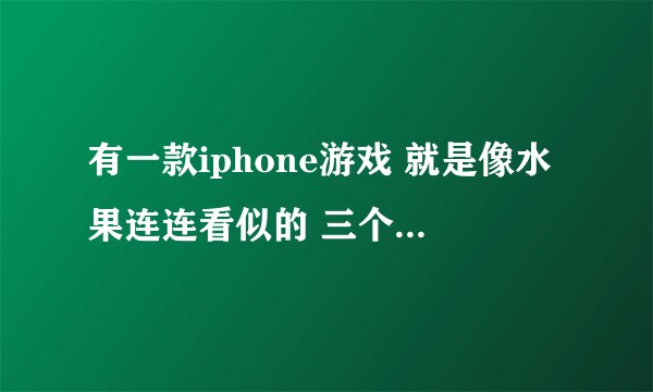 有一款iphone游戏 就是像水果连连看似的 三个水果连在一起就消了变成果汁 然后还有紫色的有毒的水果