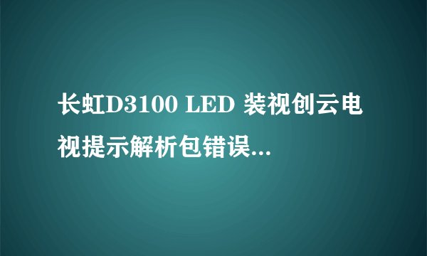 长虹D3100 LED 装视创云电视提示解析包错误是什么意思。