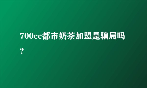 700cc都市奶茶加盟是骗局吗？
