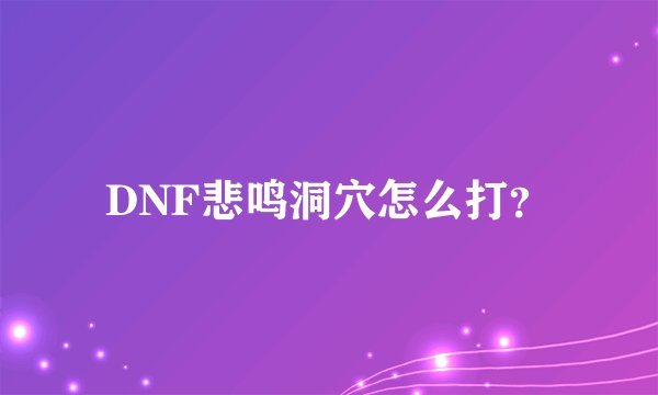 DNF悲鸣洞穴怎么打？