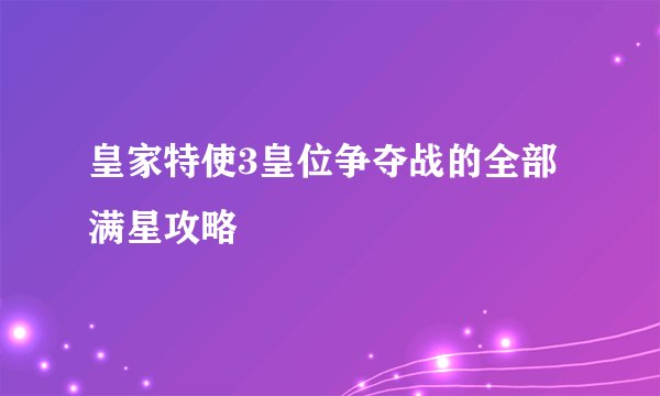 皇家特使3皇位争夺战的全部满星攻略