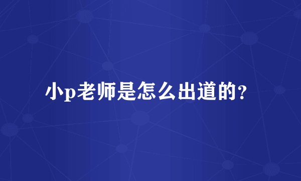 小p老师是怎么出道的？