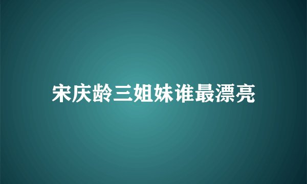 宋庆龄三姐妹谁最漂亮