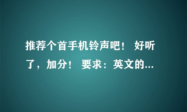 推荐个首手机铃声吧！ 好听了，加分！ 要求：英文的（非中文就行），节奏欢快的！，女声的 ，最好声音甜点