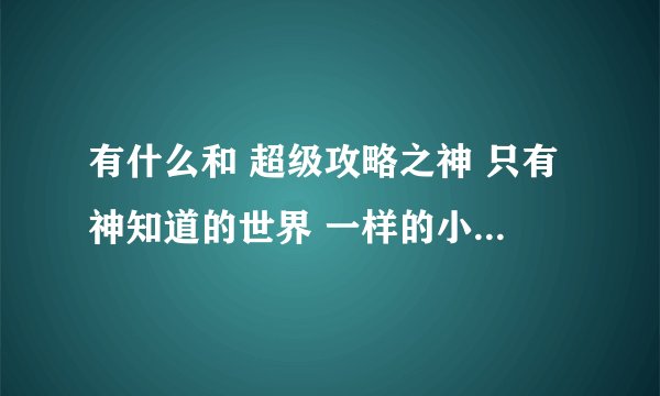 有什么和 超级攻略之神 只有神知道的世界 一样的小说了? 就是攻略妹子 小说书名 动漫我都看完了