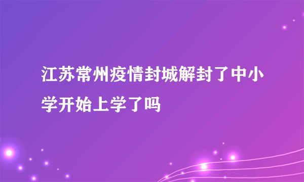 江苏常州疫情封城解封了中小学开始上学了吗