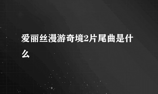 爱丽丝漫游奇境2片尾曲是什么