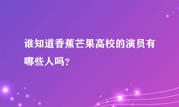 谁知道香蕉芒果高校的演员有哪些人吗？