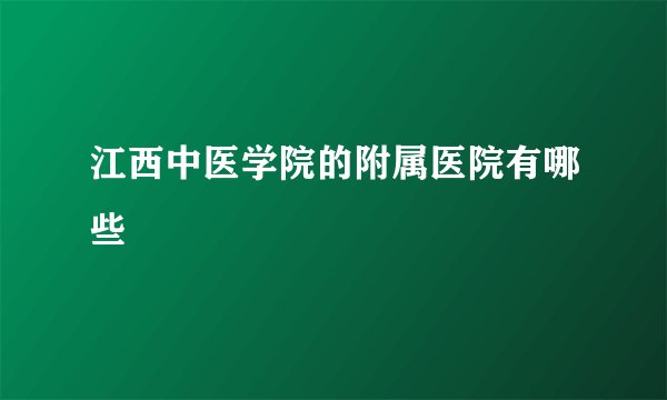江西中医学院的附属医院有哪些
