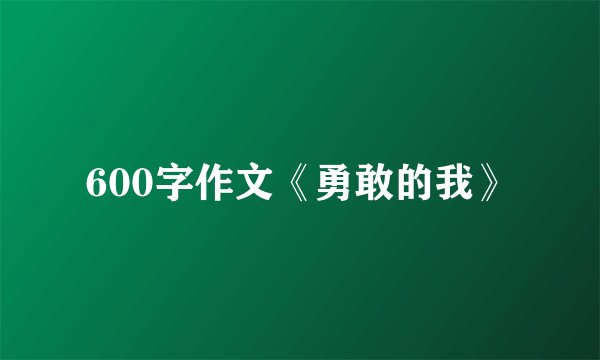 600字作文《勇敢的我》