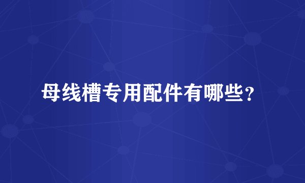 母线槽专用配件有哪些？