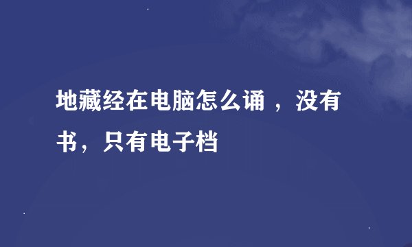 地藏经在电脑怎么诵 ，没有书，只有电子档