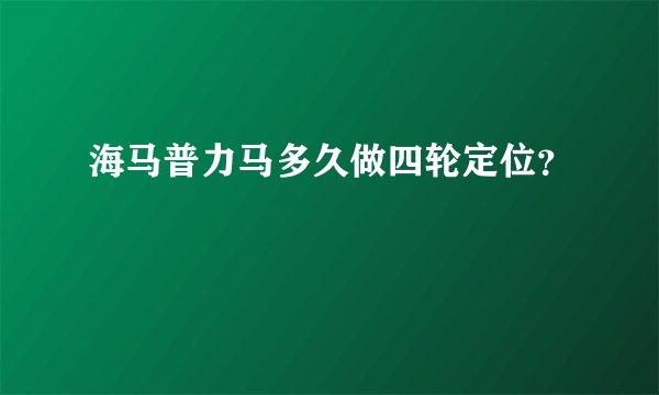 海马普力马多久做四轮定位？