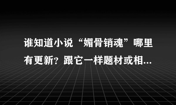 谁知道小说“媚骨销魂”哪里有更新？跟它一样题材或相似的小说有哪些？