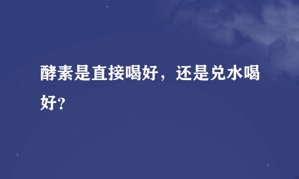 酵素是直接喝好，还是兑水喝好？