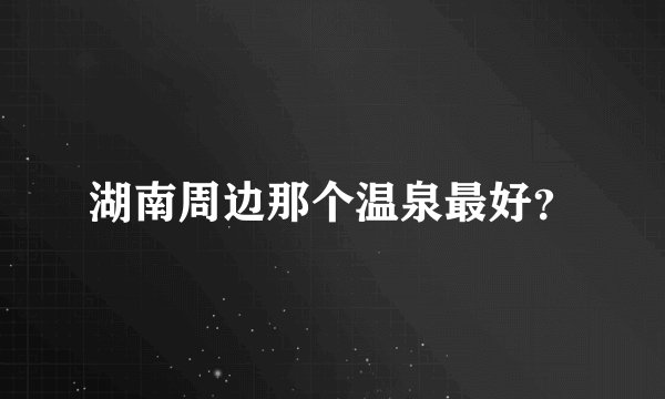 湖南周边那个温泉最好？