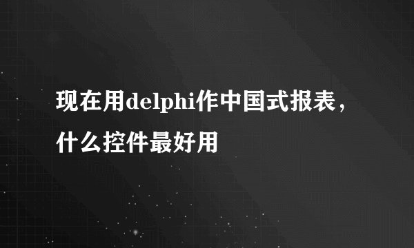 现在用delphi作中国式报表,什么控件最好用