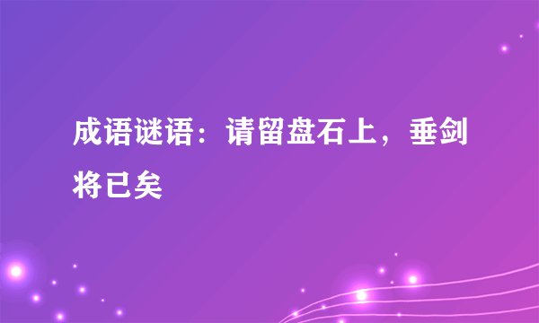 成语谜语：请留盘石上，垂剑将已矣